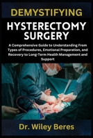DEMYSTIFYING HYSTERECTOMY SURGERY: A Comprehensive Guide to Understanding From Types of Procedures, Emotional Preparation, and Recovery to Long-Term Health Management and Support B0F1MKBW3N Book Cover