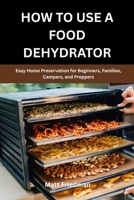 HOW TO USE A FOOD DEHYDRATOR: Easy Home Preservation for Beginners, Families, Campers, and Preppers B0H1J9KQ5R Book Cover