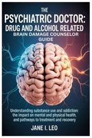 The Psychiatric Doctor: Drug and Alcohol Related Brain Damage Counselor guide: Understanding Substance Use and Addiction: The Impact on Mental and ... Treatment and Recovery (Health and wellness) B0FMQ9L2QX Book Cover