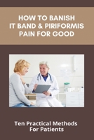 How To Banish IT Band & Piriformis Pain For Good: Ten Practical Methods For Patients: Iliotibial Band Syndrome Treatment B093RLBPDX Book Cover