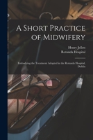 A Short Practice of Midwifery [electronic Resource]: Embodying the Treatment Adopted in the Rotunda Hospital, Dublin 1013911121 Book Cover