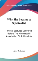Why She Became a Spiritualist: Twelve Lectures Delivered Before Minneapolis Association of Spiritualists 1163274100 Book Cover