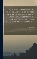 A Journey From Bengal to England, Through the Northern Part of India, Kashmire, Afghanistan, and Persia, and Into Russia, by the Caspian-Sea; Volume 1 1017391688 Book Cover