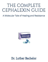 THE COMPLETE CEPHALEXIN GUIDE: A Molecular Tale of Healing and Resistance B0FJM14FCK Book Cover