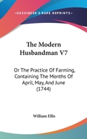 The Modern Husbandman V7: Or The Practice Of Farming, Containing The Months Of April, May, And June 1437334881 Book Cover