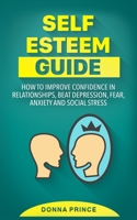 Self Esteem Guide: How to Improve Confidence in Relationships, beat Depression, Fear, Anxiety and Social Stress 180114298X Book Cover