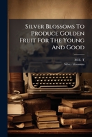 Silver Blossoms to Produce Golden Fruit for the Young and Good: Or, Golden Keys to Good Old Proverbs. by the Author of Spring Flowers & Summer Blossoms (M.E.T.) 1276144938 Book Cover