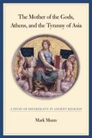 The Mother of the Gods, Athens, and the Tyranny of Asia: A Study of Sovereignty in Ancient Religion (Joan Palevsky Book in Classical Literature) 0520243498 Book Cover
