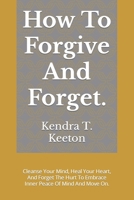 How To Forgive And Forget.: Cleanse Your Mind, Heal Your Heart, And Forget The Hurt To Embrace Inner Peace Of Mind And Move On. (How to be productive) B0CWGB9C72 Book Cover