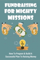 Fundraising For Mighty Missions: How To Prepare & Build A Successful Plan To Raising Money: Donor Relationship Management B09863SZ21 Book Cover