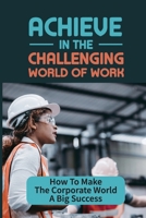 Achieve In The Challenging World Of Work: How To Make The Corporate World A Big Success: A Story About Success B09CKPFTTS Book Cover