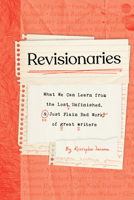 Revisionaries: What We Can Learn from the Lost, Unfinished, and Just Plain Bad Work of Great Writers 1683693736 Book Cover