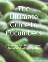 The Ultimate Guide to Cucumbers: Cultivation, Nutrition, and Uses of Nature’s Refreshing Vegetable B0FBC8P35S Book Cover