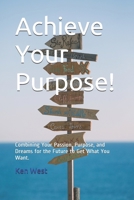 Achieve Your Purpose!: Combining Your Passion, Purpose, and Dreams for the Future to Get What You Want 1541287975 Book Cover