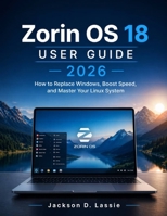 Zorin OS 18 User guide 2026: How to Replace Windows, Boost Speed, and Master Your Linux System Easily B0GZWXSBSJ Book Cover