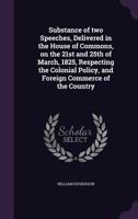 Substance of Two Speeches, Delivered in the House of Commons, on the 21st and 25th of March, 1825, Respecting the Colonial Policy, and Foreign Commerce of the Country 1356376509 Book Cover