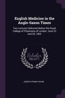 English Medicine in the Anglo-Saxon Times: Two Lectures Delivered Before the Royal College of Physicians of London, June 23 and 25, 1903 116323141X Book Cover