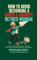 How to Avoid Becoming a Bored & Grumpy Retired Woman: A Funny Self-Help Guide to Hobbies, Friendship, Purpose, and Life After Work | Retirement Gift for Women (The Big Book Of) 1997088215 Book Cover