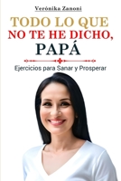 TODO LO QUE NO TE HE DICHO, PAPÁ: Ejercicios para Sanar y Prosperar (Spanish Edition) B0CJ3X9CDQ Book Cover