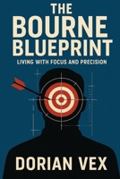 The Bourne Blueprint: Living with Focus and Precision by Dorian Vex: B0FD9D2V8H Book Cover