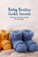 Baby Booties Crochet Tutorials: Cute Boot Patterns to Crochet for Your Baby: Baby Shoes Crochet Ideas B099BZQTDD Book Cover