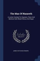 The Man of Nazareth: A Lenten Cantata for Soprano, Tenor and Baritone Soli, Mixed Chorus and Organ 137725884X Book Cover