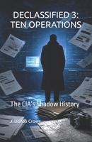 DECLASSIFIED 3: TEN OPERATIONS: The CIA’s Shadow History B0HG1Q1GVB Book Cover