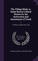 The village maid, or, Dame Burton's moral stories for the instruction and amusement of youth ...: to which are added, Plain tales 9354410375 Book Cover