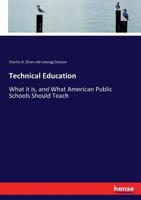 Technical Education, What It is, and What American Public Schools Should Teach; an Essay Based on an Examination of the Methods and Results of ... in Europe, as Shown by Official Reports 1533043582 Book Cover