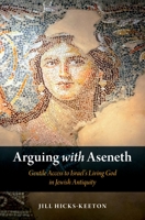 Arguing with Aseneth: Gentile Access to Israel's Living God in Jewish Antiquity 0190878991 Book Cover