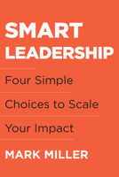 Smart Leadership: Four Simple Choices to Scale Your Impact 1953295754 Book Cover
