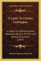 A Letter To Charles Lushington: In Reply To A Remonstrance Addressed By Him To The Lord Bishop Of London 1437458424 Book Cover