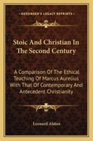 Stoic and Christian in the Second Century: A Comparison of the Ethical Teaching of Marcus Aurelius with That of Contemporary and Antecedent Christianity B0BRBZ5W75 Book Cover