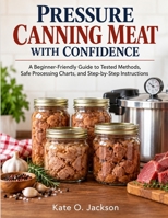 Pressure Canning Meat with Confidence: A Beginner-Friendly Guide to Tested Methods, Safe Processing Charts, and Step-by-Step Instructions B0HJB98SSY Book Cover