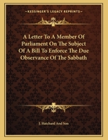 A Letter To A Member Of Parliament On The Subject Of A Bill To Enforce The Due Observance Of The Sabbath 1163582808 Book Cover