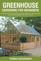Greenhouse Gardening For Beginners: An Extensive Guide Including a Step by Step Process to Build your Greenhouse System and Grow Healthy Vegetables, Fruits, Plants, and Herbs. 1393793606 Book Cover
