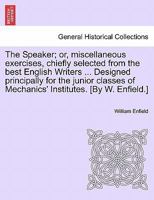 The Speaker; or, miscellaneous exercises, chiefly selected from the best English Writers ... Designed principally for the junior classes of Mechanics' Institutes. [By W. Enfield.] 1241155291 Book Cover