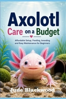 Axolotl Care on a Budget: Affordable Setup, Feeding, breeding and Easy Maintenance for Beginners B0GZ7QVLV3 Book Cover