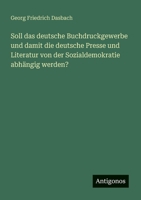 Soll das deutsche Buchdruckgewerbe und damit die deutsche Presse und Literatur von der Sozialdemokratie abhängig werden? (German Edition) 3563401616 Book Cover