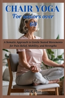 Chair Yoga for Seniors Over 60: A Somatic Approach to Gentle Seated Movements for Pain Relief, Mobility, and Strengths B0F4416FDB Book Cover