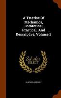 A Treatise Of Mechanics, Theoretical, Practical, And Descriptive, Volume 1 1377584526 Book Cover