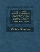 Catalogue Of The Collection Of Manuscripts And Autograph Letters Formed By ... William Pickering ... Which Will Be Sold By Auction 1021541419 Book Cover