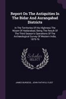Report On The Antiquities In The Bidar And Aurangabad Districts: In The Territories Of His Highness The Nizam Of Haidarabad, Being The Result Of The ... Survey Of Western India, 1875-76 B0BPMSB3Z5 Book Cover