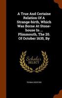 A True and Certaine Relation of a Strange-Birth, Which Was Borne at Stone-House in ... Plimmouth, the 20. of October 1635, by 1345243227 Book Cover