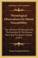 Physiological Observations on Mental Susceptibility; The Influence of Education on the Varieties of the Human Race and the Brute Creation, Interspersed with Illustrative Anecdotes and Phrenological Ex 1437080391 Book Cover