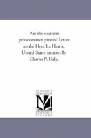 Are the southern privateersmen pirates? Letter to the Hon. Ira Harris, United States senator. By Charles P. Daly. 1418190713 Book Cover