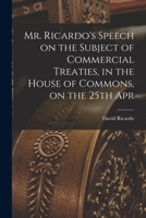 Mr. Ricardo's Speech on the Subject of Commercial Treaties, in the House of Commons, on the 25th Apr 1017328145 Book Cover