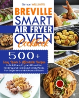Breville Smart Air Fryer Oven Cookbook: 500+ Easy, Quick & Affordable Recipes to Grill, Bake, Fry and Roast for Healthy and Delicious Family Meals. For Beginners and Advanced Users. B08M8DS7HV Book Cover
