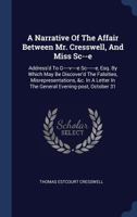 A Narrative Of The Affair Between Mr. Cresswell, And Miss Sc--e: Address'd To G----v----e Sc------e, Esq. By Which May Be Discover'd The Falsities, ... In The General Evening-post, October 31 1340546256 Book Cover