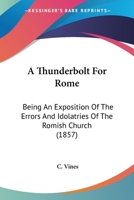 A Thunderbolt For Rome: Being An Exposition Of The Errors And Idolatries Of The Romish Church 1436755026 Book Cover